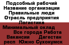 Подсобный рабочий › Название организации ­ Правильные люди › Отрасль предприятия ­ Логистика › Минимальный оклад ­ 30 000 - Все города Работа » Вакансии   . Дагестан респ.,Южно-Сухокумск г.